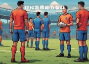 开云APP-激烈备战气氛升温，球员们信心满满的简单介绍