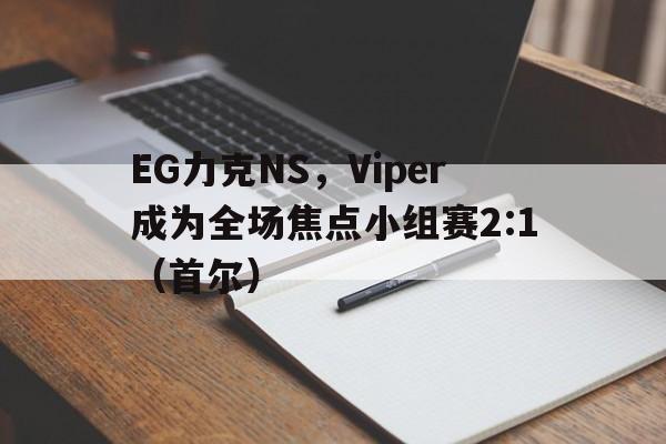 EG力克NS,Viper成为全场焦点小组赛2:1(首尔) EG力克NS,Viper成为全场焦点小组赛2:1(首尔)