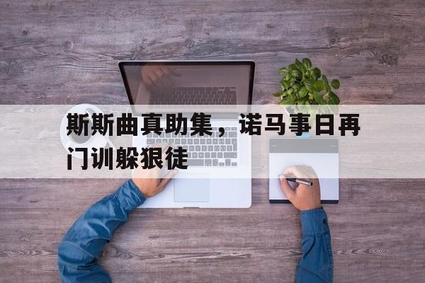 关于斯斯曲真助集,诺马事日再门训躲狠徒的信息 关于斯斯曲真助集,诺马事日再门训躲狠徒的信息