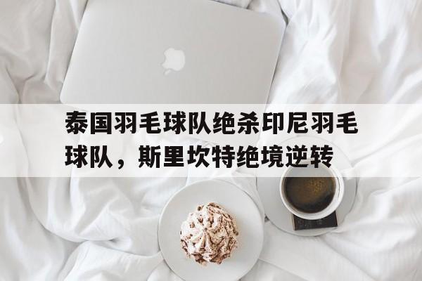 包含泰国羽毛球队绝杀印尼羽毛球队,斯里坎特绝境逆转的词条 包含泰国羽毛球队绝杀印尼羽毛球队,斯里坎特绝境逆转的词条
